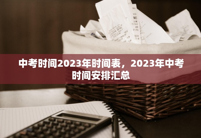 中考时间2023年时间表，2023年中考时间安排汇总
