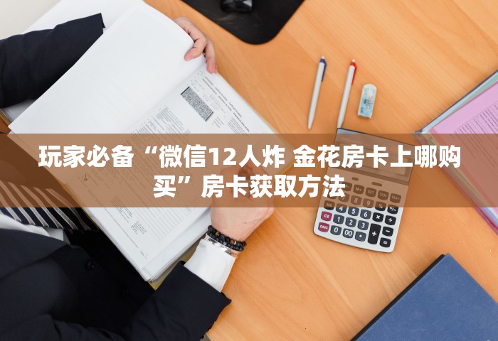 玩家必备“微信12人炸 金花房卡上哪购买	”房卡获取方法