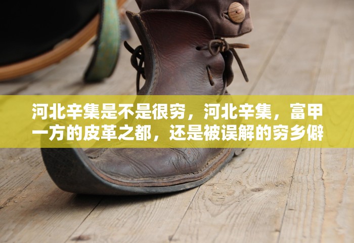 河北辛集是不是很穷	，河北辛集，富甲一方的皮革之都，还是被误解的穷乡僻壤？