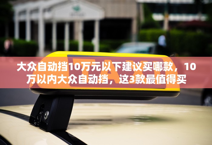 大众自动挡10万元以下建议买哪款，10万以内大众自动挡，这3款最值得买