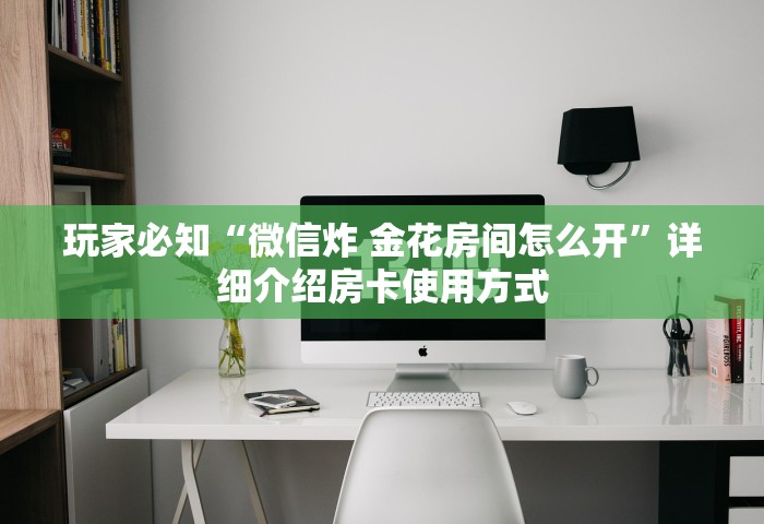 玩家必知“微信炸 金花房间怎么开”详细介绍房卡使用方式