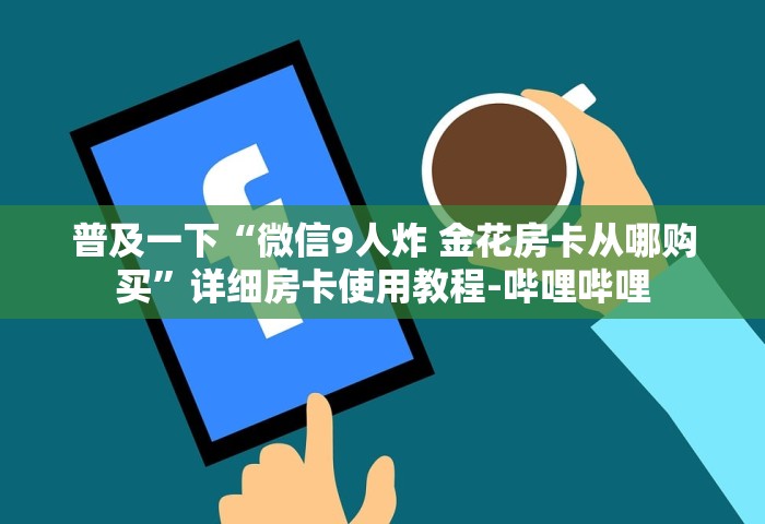 普及一下“微信9人炸 金花房卡从哪购买”详细房卡使用教程-哔哩哔哩
