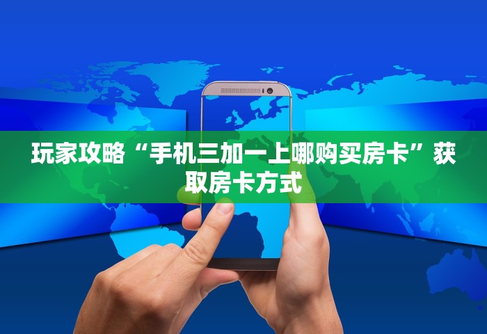 玩家攻略“手机三加一上哪购买房卡”获取房卡方式