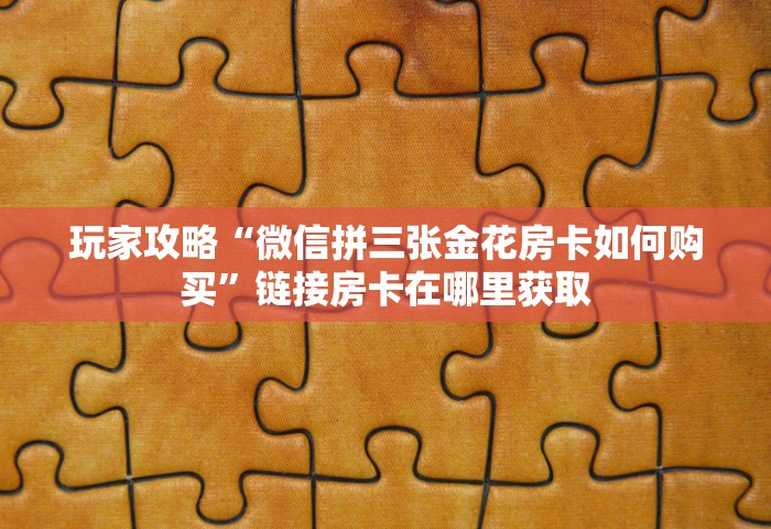玩家攻略“微信拼三张金花房卡如何购买”链接房卡在哪里获取