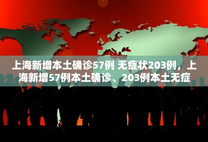 上海新增本土确诊57例 无症状203例，上海新增57例本土确诊、203例本土无症状感染者