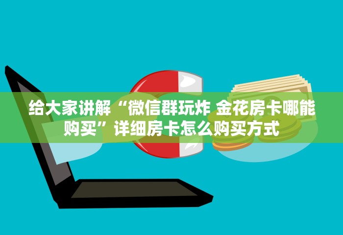 给大家讲解“微信群玩炸 金花房卡哪能购买”详细房卡怎么购买方式