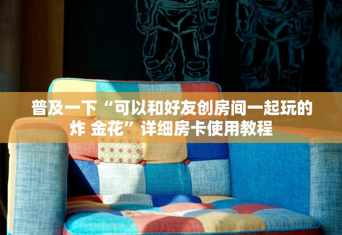 普及一下“可以和好友创房间一起玩的炸 金花	”详细房卡使用教程