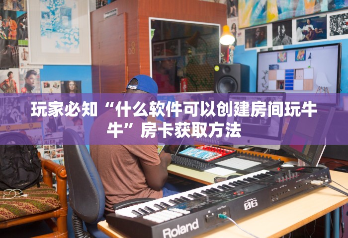 玩家必知“什么软件可以创建房间玩牛牛”房卡获取方法