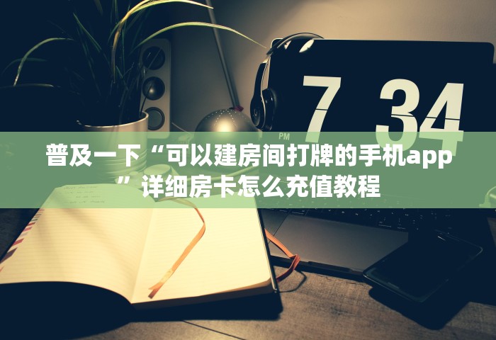 玩家必备教程“微信开房间链接房卡在哪充	”详细介绍房卡使用方式