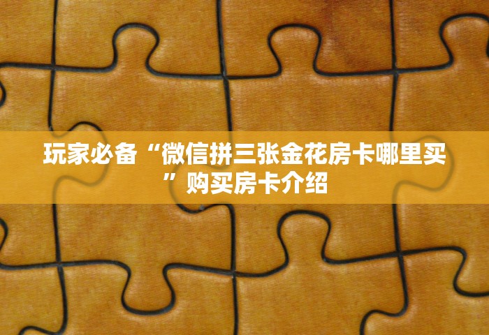 玩家必备“微信拼三张金花房卡哪里买”购买房卡介绍