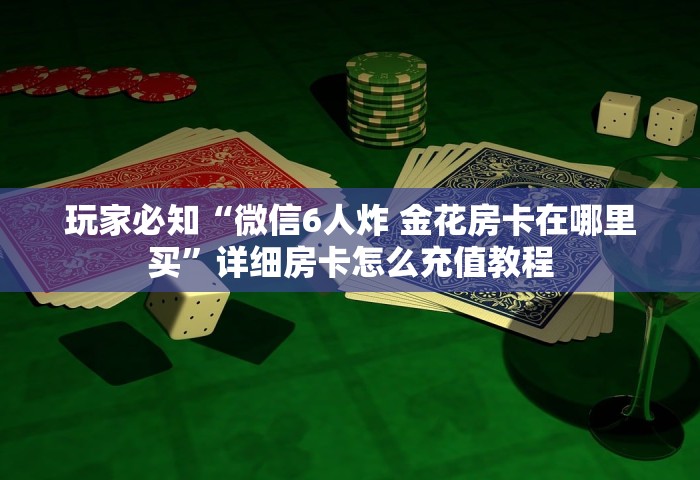 玩家必知“微信6人炸 金花房卡在哪里买”详细房卡怎么充值教程