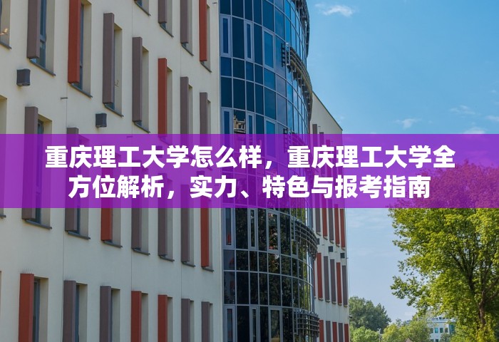 重庆理工大学怎么样，重庆理工大学全方位解析，实力、特色与报考指南