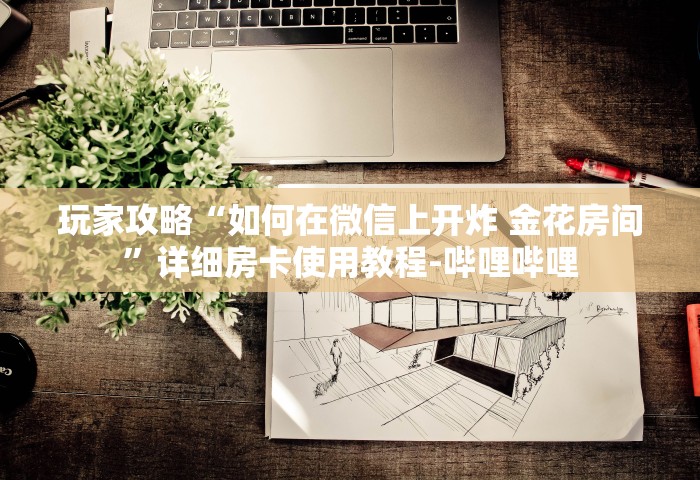 玩家攻略“如何在微信上开炸 金花房间”详细房卡使用教程-哔哩哔哩