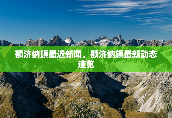 额济纳旗最近新闻，额济纳旗最新动态速览