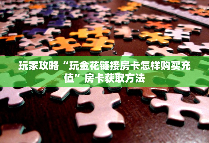 玩家攻略“玩金花链接房卡怎样购买充值”房卡获取方法