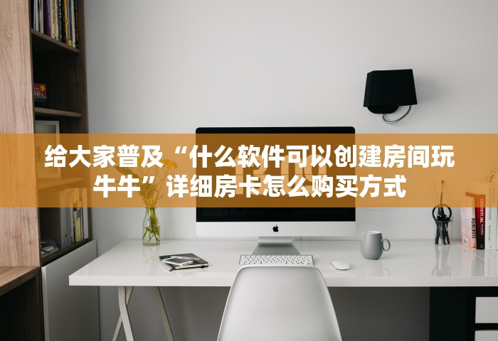 给大家普及“什么软件可以创建房间玩牛牛”详细房卡怎么购买方式