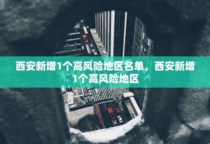 西安新增1个高风险地区名单，西安新增1个高风险地区