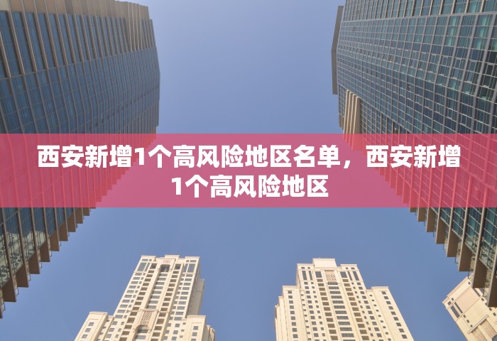西安新增1个高风险地区名单，西安新增1个高风险地区