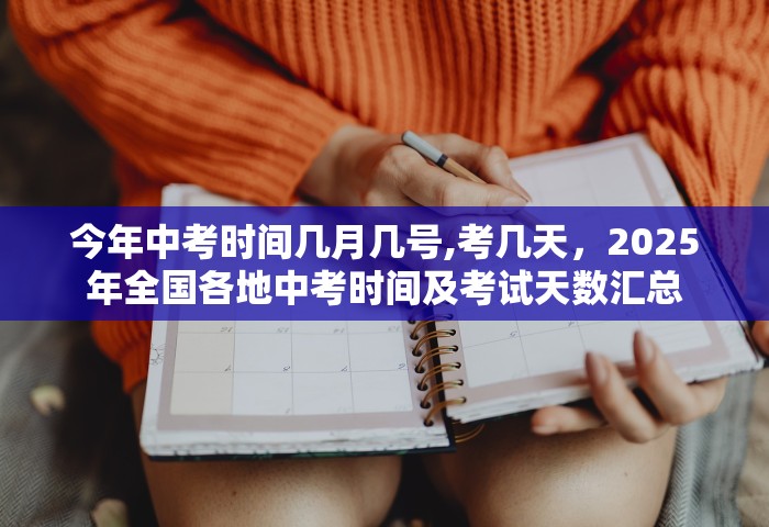 今年中考时间几月几号,考几天，2025年全国各地中考时间及考试天数汇总