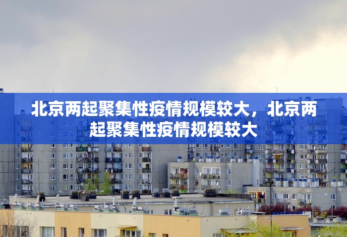 北京两起聚集性疫情规模较大，北京两起聚集性疫情规模较大