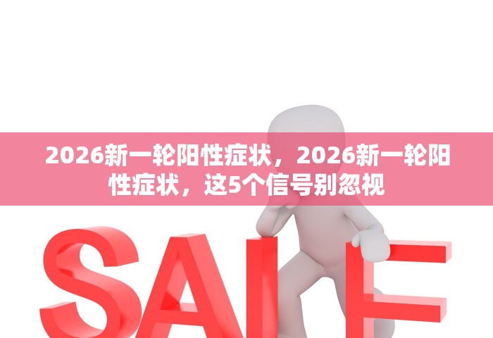 2026新一轮阳性症状	，2026新一轮阳性症状，这5个信号别忽视