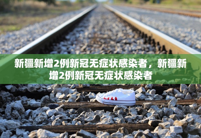 新疆新增2例新冠无症状感染者，新疆新增2例新冠无症状感染者
