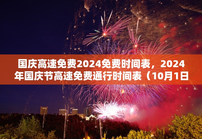 国庆高速免费2024免费时间表	，2024年国庆节高速免费通行时间表（10月1日0时至10月7日24时）