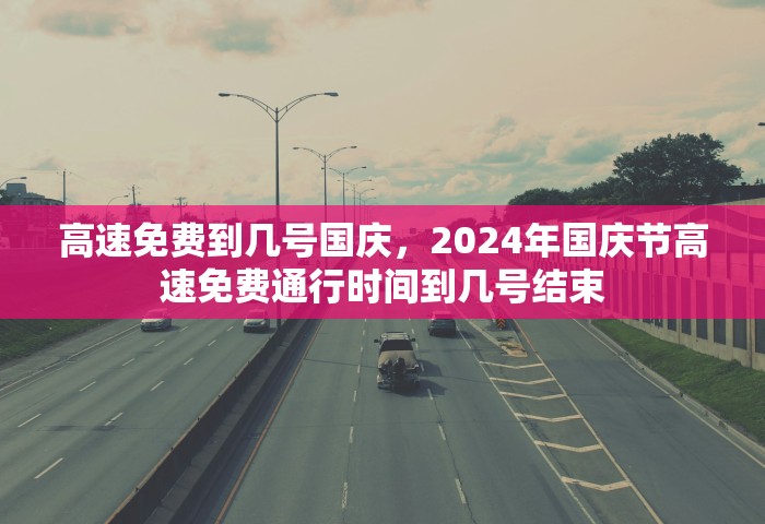 高速免费到几号国庆，2024年国庆节高速免费通行时间到几号结束