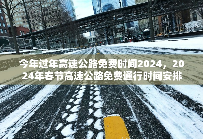今年过年高速公路免费时间2024	，2024年春节高速公路免费通行时间安排