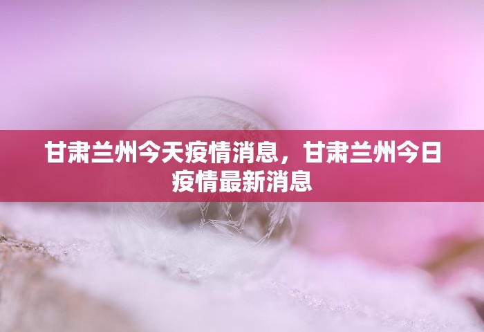甘肃兰州今天疫情消息	，甘肃兰州今日疫情最新消息