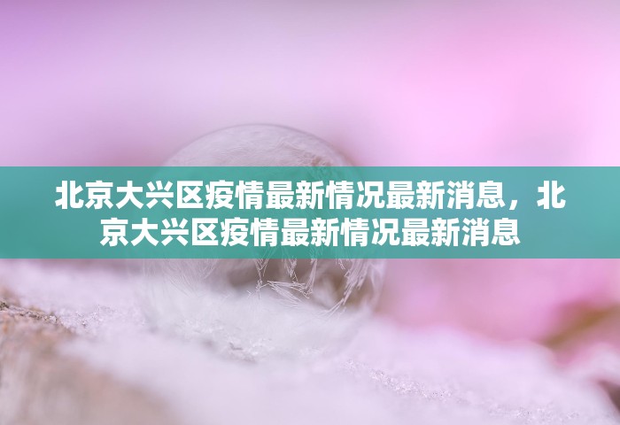 北京大兴区疫情最新情况最新消息，北京大兴区疫情最新情况最新消息