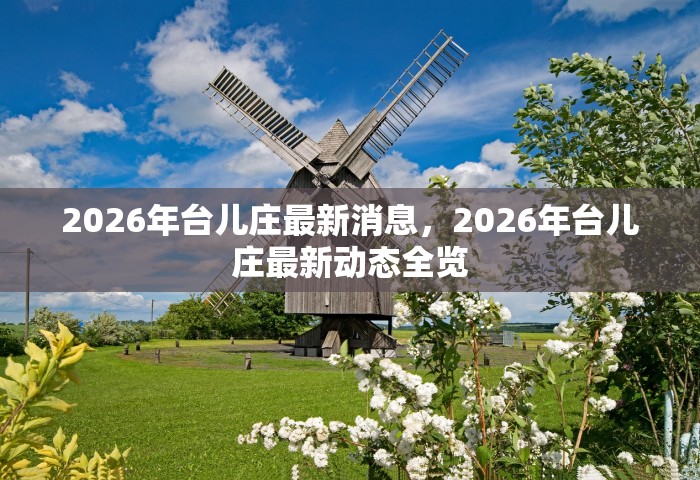 2026年台儿庄最新消息	，2026年台儿庄最新动态全览