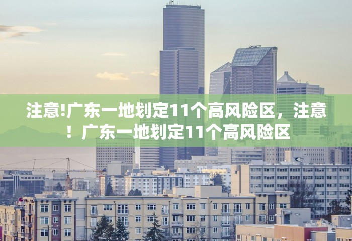 注意!广东一地划定11个高风险区	，注意！广东一地划定11个高风险区