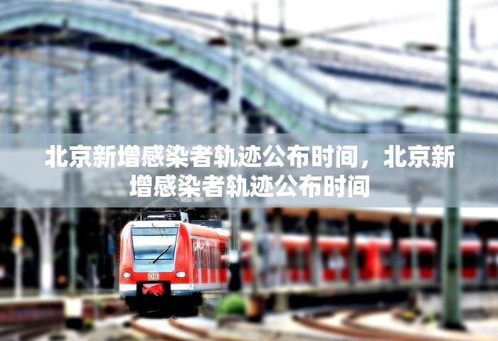 北京新增感染者轨迹公布时间，北京新增感染者轨迹公布时间
