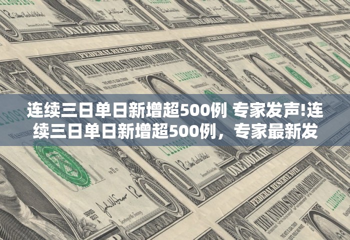 连续三日单日新增超500例 专家发声!连续三日单日新增超500例	，专家最新发声
