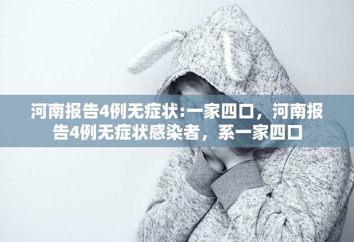 河南报告4例无症状:一家四口	，河南报告4例无症状感染者，系一家四口
