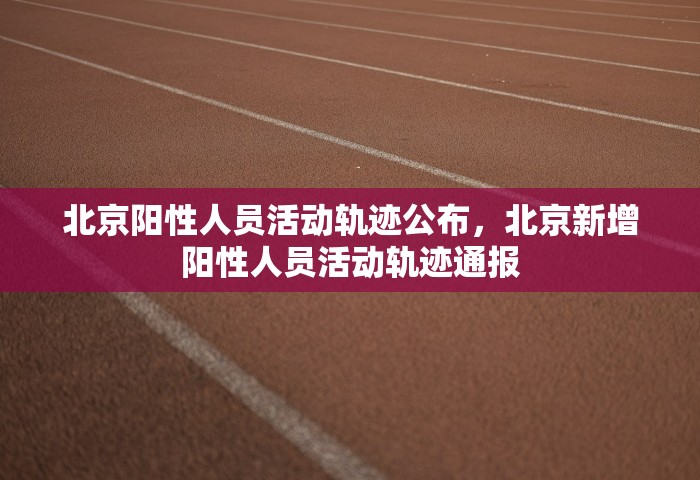 北京阳性人员活动轨迹公布，北京新增阳性人员活动轨迹通报