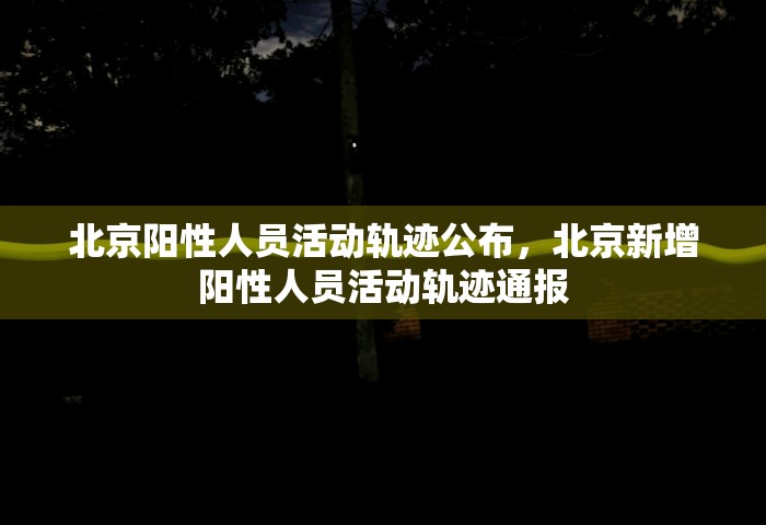 北京阳性人员活动轨迹公布	，北京新增阳性人员活动轨迹通报