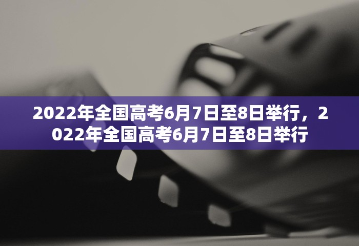 2022年全国高考6月7日至8日举行	，2022年全国高考6月7日至8日举行