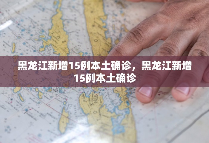 黑龙江新增15例本土确诊，黑龙江新增15例本土确诊