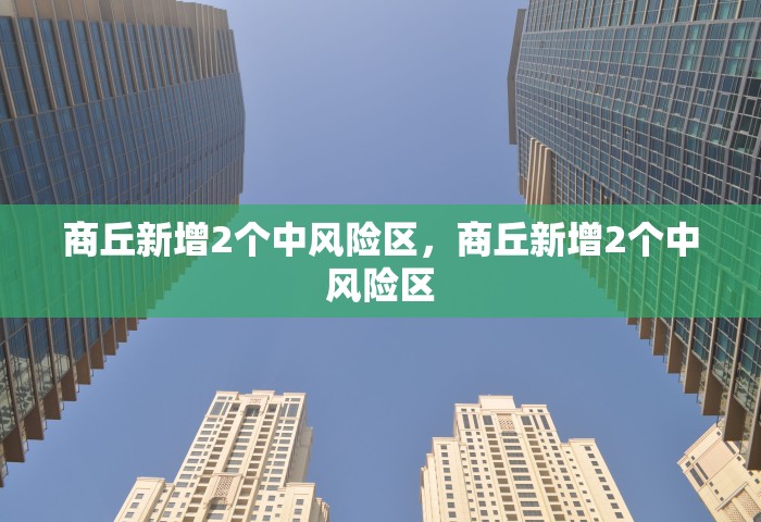 商丘新增2个中风险区，商丘新增2个中风险区