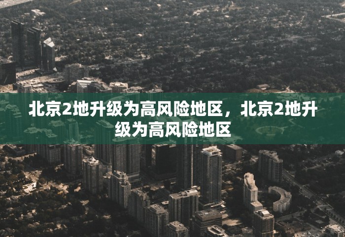 北京2地升级为高风险地区，北京2地升级为高风险地区