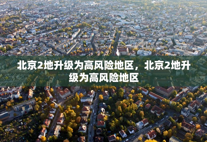北京2地升级为高风险地区	，北京2地升级为高风险地区