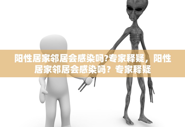 阳性居家邻居会感染吗?专家释疑，阳性居家邻居会感染吗？专家释疑