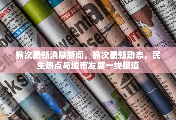 榆次最新消息新闻，榆次最新动态，民生热点与城市发展一线报道