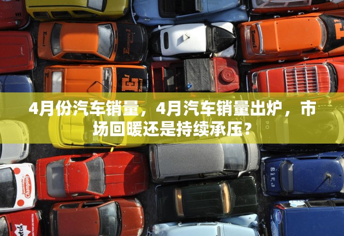 4月份汽车销量，4月汽车销量出炉	，市场回暖还是持续承压？