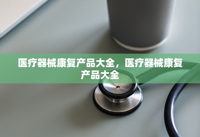医疗器械康复产品大全，医疗器械康复产品大全