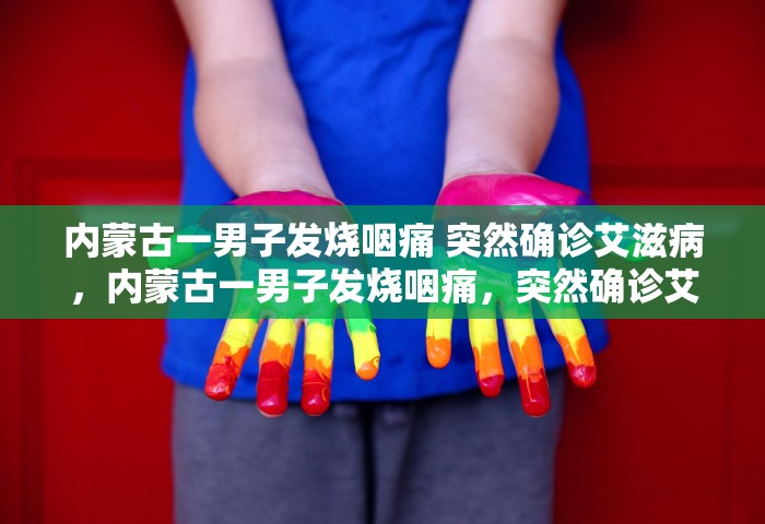 内蒙古一男子发烧咽痛 突然确诊艾滋病，内蒙古一男子发烧咽痛，突然确诊艾滋病