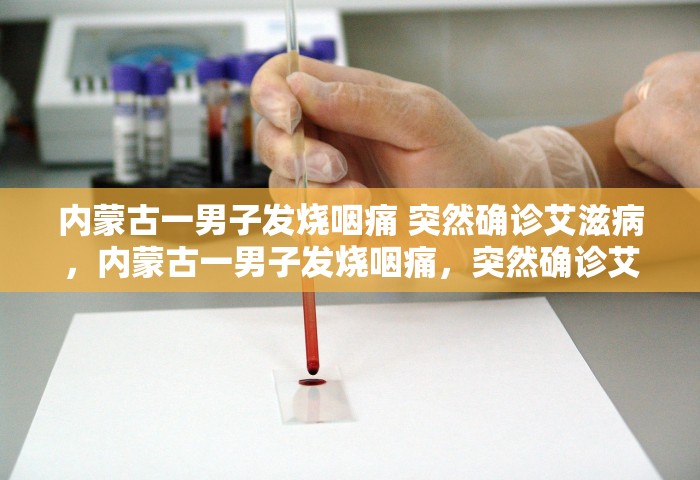 内蒙古一男子发烧咽痛 突然确诊艾滋病	，内蒙古一男子发烧咽痛，突然确诊艾滋病