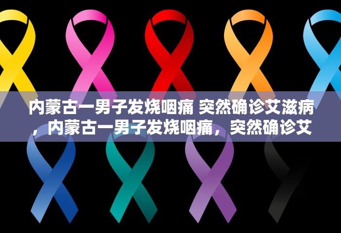 内蒙古一男子发烧咽痛 突然确诊艾滋病	，内蒙古一男子发烧咽痛，突然确诊艾滋病